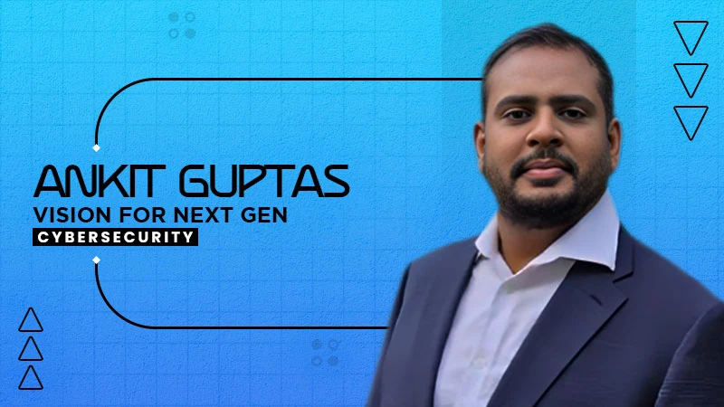 ankit guptas vision for next gen cybersecurity